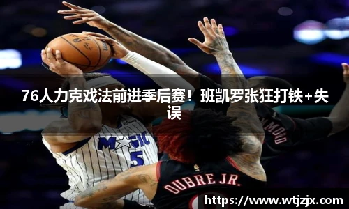 76人力克戏法前进季后赛！班凯罗张狂打铁+失误